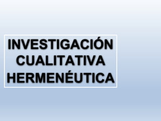 INVESTIGACIÓN
CUALITATIVA
HERMENÉUTICA
 