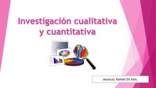Investigación cualitativa
y cuantitativa
Autor(a): Rashell Gil Solis.
 