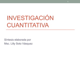 INVESTIGACI ÓN CUANTITATIVA  Síntesis elaborada por  Msc. Lilly Soto Vásquez  