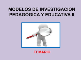 MODELOS DE INVESTIGACION
PEDAGÓGICA Y EDUCATIVA II




         TEMARIO
 