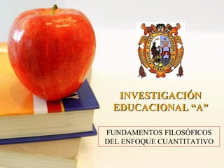 FUNDAMENTOS FILOSÓFICOS
DEL ENFOQUE CUANTITATIVO
INVESTIGACIÓNINVESTIGACIÓN
EDUCACIONAL “A”EDUCACIONAL “A”
 