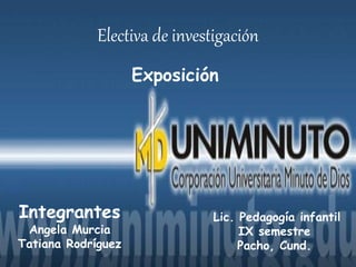 Electiva de investigación
Exposición
Integrantes
Angela Murcia
Tatiana Rodríguez
Lic. Pedagogía infantil
IX semestre
Pacho, Cund.
 