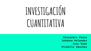 INVESTIGACIÓN
CUANTITATIVA
Alejandra Ponce
Johanna Melendez
Jean Romo
Michelle Sánchez
 