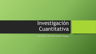 Investigación
Cuantitativa
María de la Paz Hernández Villegas
 