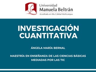 INVESTIGACIÓN
CUANTITATIVA
ÁNGELA MARÍA BERNAL
MAESTRÍA EN ENSEÑANZA DE LAS CIENCIAS BÁSICAS
MEDIADAS POR LAS TIC
 