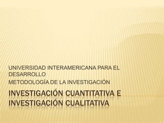 INVESTIGACIÓN CUANTITATIVA E
INVESTIGACIÓN CUALITATIVA
UNIVERSIDAD INTERAMERICANA PARA EL
DESARROLLO
METODOLOGÍA DE LA INVESTIGACIÓN
 