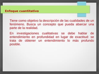 Enfoque cuantitativo
Tiene como objetivo la descripción de las cualidades de un
fenómeno. Busca un concepto que pueda abar...