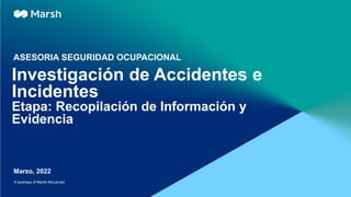 A business of Marsh McLennan
Investigación de Accidentes e
Incidentes
Etapa: Recopilación de Información y
Evidencia
ASESORIA SEGURIDAD OCUPACIONAL
Marzo, 2022
 