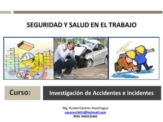 Investigación de Accidentes e incidentes
Curso:
SEGURIDAD Y SALUD EN EL TRABAJO
Mg. Rusbel Cáceres Ravichagua
caceres19855@hotmail.com
RPM: #964535402
 