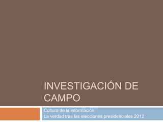 INVESTIGACIÓN DE
CAMPO
Cultura de la información
La verdad tras las elecciones presidenciales 2012
 