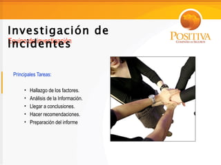 Investigación de
Incidentes
Equipo de investigación



 Principales Tareas:

      •   Hallazgo de los factores.
      •   Análisis de la Información.
      •   Llegar a conclusiones.
      •   Hacer recomendaciones.
      •   Preparación del informe
 