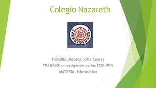 Colegio Nazareth
NOMBRE: Rebeca Sofía Coreas
TRABAJO: investigación de las ECO APPS
MATERIA: Informática
 