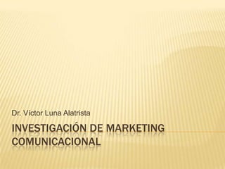 Dr. Víctor Luna Alatrista

INVESTIGACIÓN DE MARKETING
COMUNICACIONAL

 