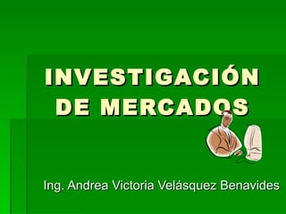 INVESTIGACIÓN DE MERCADOS Ing. Andrea Victoria Velásquez Benavides 