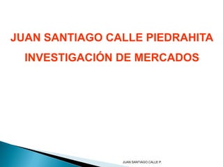 JUAN SANTIAGO CALLE PIEDRAHITA
  INVESTIGACIÓN DE MERCADOS




                JUAN SANTIAGO CALLE P.
 
