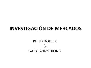 INVESTIGACIÓN DE MERCADOS
PHILIP KOTLER
&
GARY ARMSTRONG
 