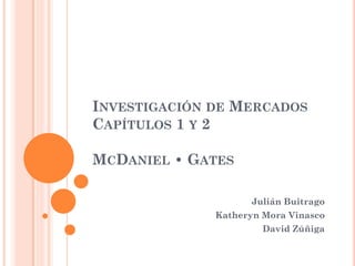 INVESTIGACIÓN DE MERCADOS
CAPÍTULOS 1 Y 2
MCDANIEL • GATES
Julián Buitrago
Katheryn Mora Vinasco
David Zúñiga
 