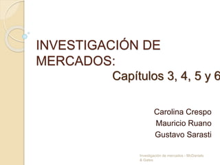 INVESTIGACIÓN DE
MERCADOS:
Carolina Crespo
Mauricio Ruano
Gustavo Sarasti
Capítulos 3, 4, 5 y 6
Investigación de mercados - McDaniels
& Gates
 