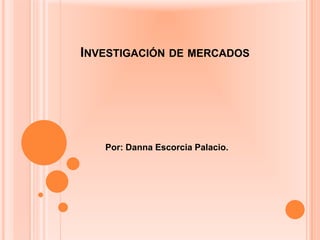 INVESTIGACIÓN DE MERCADOS
Por: Danna Escorcia Palacio.
 