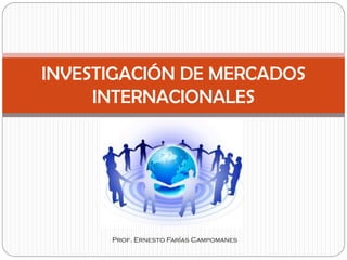 Prof. Ernesto Farías Campomanes
INVESTIGACIÓN DE MERCADOS
INTERNACIONALES
 