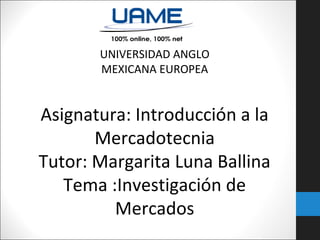UNIVERSIDAD ANGLO
MEXICANA EUROPEA

Asignatura: Introducción a la
Mercadotecnia
Tutor: Margarita Luna Ballina
Tema :Investigación de
Mercados

 