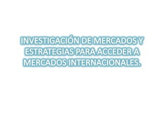 INVESTIGACIÓN DE MERCADOS Y ESTRATEGIAS PARA ACCEDER A MERCADOS INTERNACIONALES. 