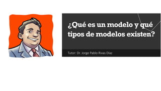 Tutor: Dr. Jorge Pablo Rivas Díaz
¿Qué es un modelo y qué
tipos de modelos existen?
 