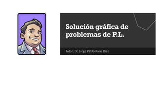Tutor: Dr. Jorge Pablo Rivas Díaz
Solución gráfica de
problemas de P.L.
 