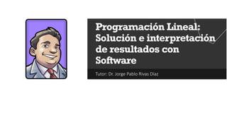 Tutor: Dr. Jorge Pablo Rivas Díaz
Programación Lineal:
Solución e interpretación
de resultados con
Software
 