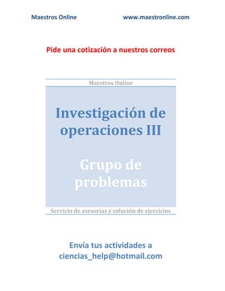 Maestros Online www.maestronline.com
Pide una cotización a nuestros correos
Maestros Online
Investigación de
operaciones III
Grupo de
problemas
Servicio de asesorías y solución de ejercicios
Envía tus actividades a
ciencias_help@hotmail.com
 