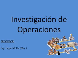Investigación de
Operaciones
PROFESOR:
Ing. Edgar Millán (Msc.)
 