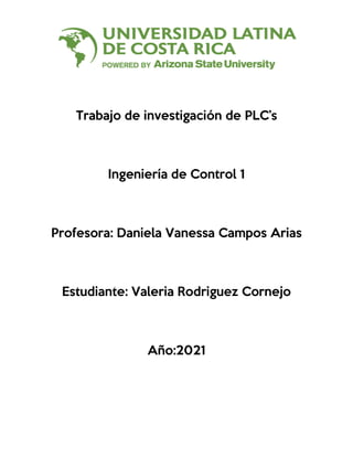 Trabajo de investigación de PLC’s
Ingeniería de Control 1
Profesora: Daniela Vanessa Campos Arias
Estudiante: Valeria Rodriguez Cornejo
Año:2021
 