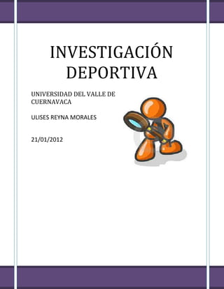 INVESTIGACIÓN
       DEPORTIVA
UNIVERSIDAD DEL VALLE DE
CUERNAVACA

ULISES REYNA MORALES


21/01/2012
 