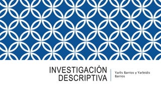INVESTIGACIÓN
DESCRIPTIVA
Yarlis Barrios y Yarleidis
Barrios
 