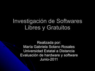 Realizada por: María Gabriela Solano Rosales Universidad Estatal a Distancia Evaluación de hardware y software Junio-2011 Investigación de Softwares Libres y Gratuitos 