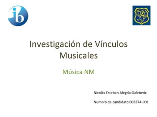 Investigación de Vínculos
        Musicales
        Música NM

                Nicolás Esteban Alegría Galetovic

                Numero de candidato:003374-001
 