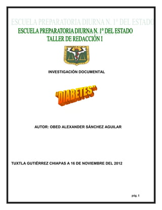 INVESTIGACIÓN DOCUMENTAL




                        ANOREXIA



          AUTOR: OBED ALEXANDER SÁNCHEZ AGUILAR




TUXTLA GUTIÉRREZ CHIAPAS A 16 DE NOVIEMBRE DEL 2012




                                                      pág. 1
 