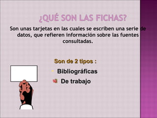 Son unas tarjetas en las cuales se escriben una serie de
   datos, que refieren información sobre las fuentes
                      consultadas.


                  Son de 2 tipos :
                 • Bibliográficas
                    De trabajo
 