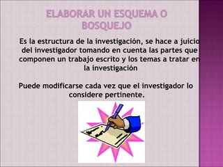 Es la estructura de la investigación, se hace a juicio
 del investigador tomando en cuenta las partes que
componen un trabajo escrito y los temas a tratar en
                   la investigación

Puede modificarse cada vez que el investigador lo
             considere pertinente.
 