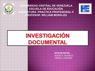 UNIVERSIDAD CENTRAL DE VENEZUELA
       ESCUELA DE EDUCACIÓN
ASIGNATURA: PRACTICA PROFESIONAL II
     PROFESOR: WILLIAM MORALES




                      INTEGRANTES:
                      JESSICA BLANCO
                      VERDU LISANDRI
 