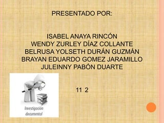 PRESENTADO POR:


       ISABEL ANAYA RINCÓN
  WENDY ZURLEY DÍAZ COLLANTE
 BELRUSA YOLSETH DURÁN GUZMÁN
BRAYAN EDUARDO GOMEZ JARAMILLO
     JULEINNY PABÓN DUARTE


             11 2
 