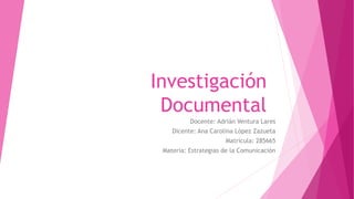 Investigación
Documental
Docente: Adrián Ventura Lares
Dicente: Ana Carolina López Zazueta
Matricula: 285665
Materia: Estrategias de la Comunicación
 