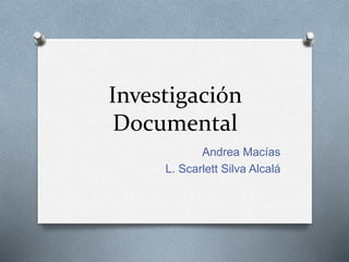 Investigación
Documental
Andrea Macías
L. Scarlett Silva Alcalá
 