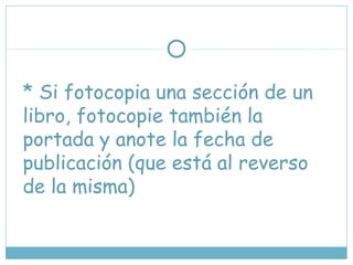 * Si fotocopia una sección de un
libro, fotocopie también la
portada y anote la fecha de
publicación (que está al reverso
de la misma)
 