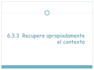 6.3.3 Recupere apropiadamente
el contexto
 