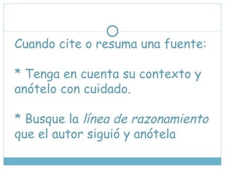 Cuando cite o resuma una fuente:
* Tenga en cuenta su contexto y
anótelo con cuidado.
* Busque la línea de razonamiento
que el autor siguió y anótela
 