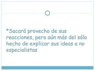 *Sacará provecho de sus
reacciones, pero aún más del sólo
hecho de explicar sus ideas a no
especialistas
 
