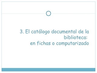 3. El catálogo documental de la
biblioteca:
en fichas o computarizado
 