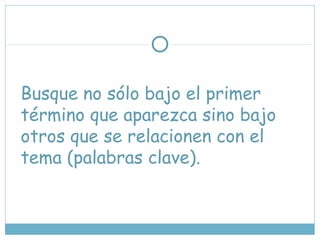 Busque no sólo bajo el primer
término que aparezca sino bajo
otros que se relacionen con el
tema (palabras clave).
 