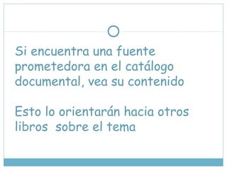 Si encuentra una fuente
prometedora en el catálogo
documental, vea su contenido
Esto lo orientarán hacia otros
libros sobre el tema
 
